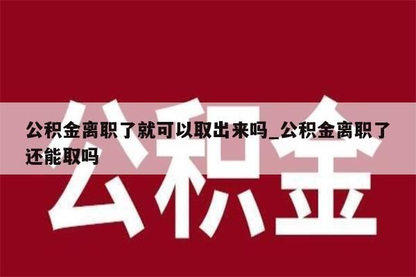 公积金离职了就可以取出来吗_公积金离职了还能取吗